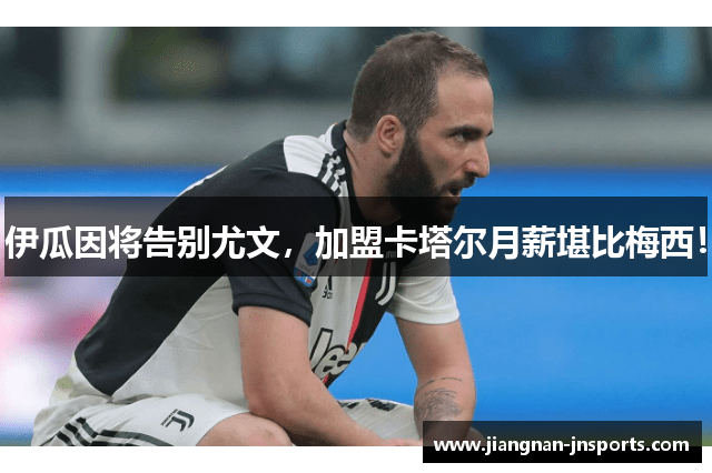 伊瓜因将告别尤文，加盟卡塔尔月薪堪比梅西！