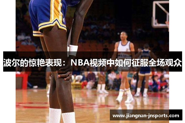 波尔的惊艳表现：NBA视频中如何征服全场观众