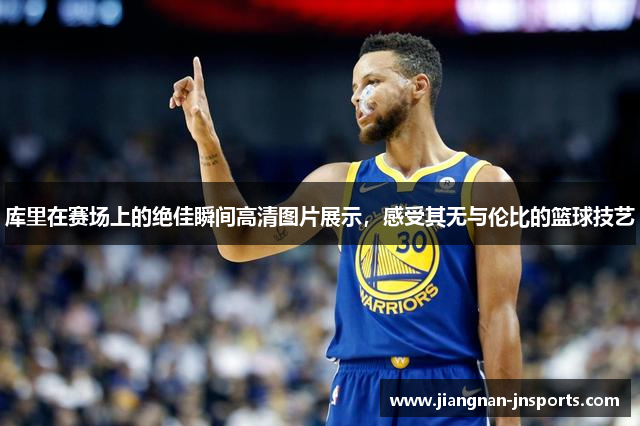 库里在赛场上的绝佳瞬间高清图片展示，感受其无与伦比的篮球技艺