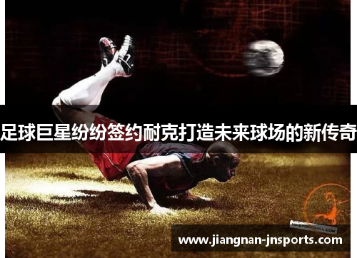 足球巨星纷纷签约耐克打造未来球场的新传奇