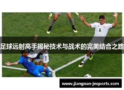 足球远射高手揭秘技术与战术的完美结合之路