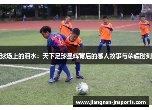 球场上的泪水：天下足球星辉背后的感人故事与荣耀时刻