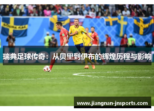 瑞典足球传奇：从贝里到伊布的辉煌历程与影响