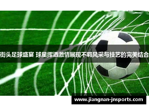 街头足球盛宴 球星挥洒激情展现不羁风采与技艺的完美结合