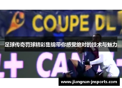 足球传奇罚球精彩集锦带你感受绝对的技术与魅力