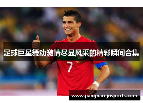 足球巨星舞动激情尽显风采的精彩瞬间合集