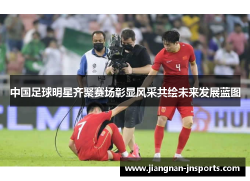 中国足球明星齐聚赛场彰显风采共绘未来发展蓝图