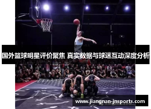 国外篮球明星评价聚焦 真实数据与球迷互动深度分析
