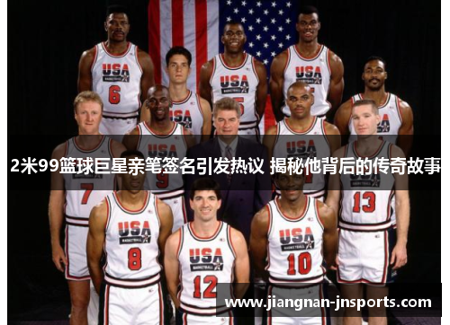 2米99篮球巨星亲笔签名引发热议 揭秘他背后的传奇故事