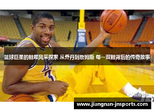 篮球巨星的鞋履风采探索 从乔丹到詹姆斯 每一双鞋背后的传奇故事