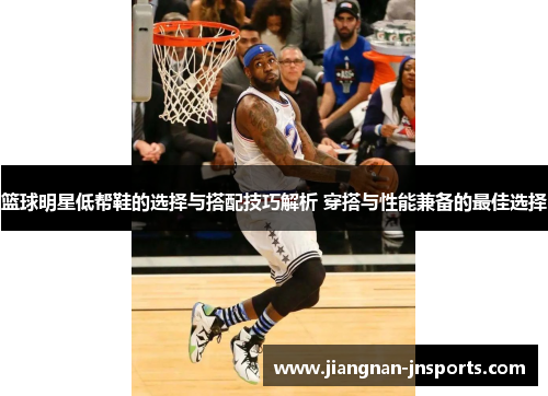 篮球明星低帮鞋的选择与搭配技巧解析 穿搭与性能兼备的最佳选择