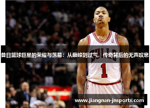昔日篮球巨星的荣耀与落幕：从巅峰到过气，传奇背后的无声叹息