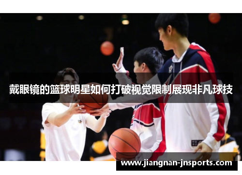 戴眼镜的篮球明星如何打破视觉限制展现非凡球技