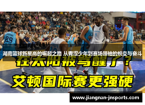 湖南篮球新星高的崛起之路 从青涩少年到赛场领袖的蜕变与奋斗